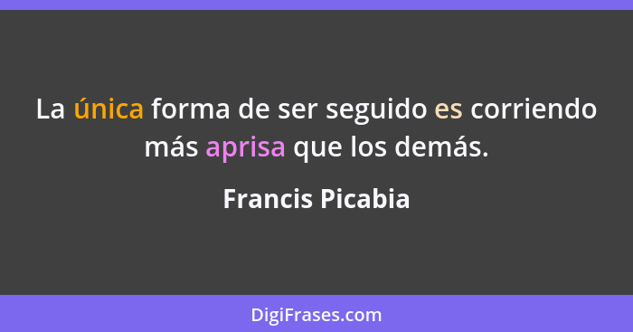 La única forma de ser seguido es corriendo más aprisa que los demás.... - Francis Picabia