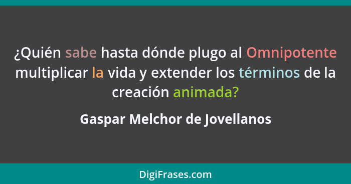 ¿Quién sabe hasta dónde plugo al Omnipotente multiplicar la vida y extender los términos de la creación animada?... - Gaspar Melchor de Jovellanos