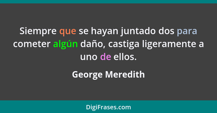 Siempre que se hayan juntado dos para cometer algún daño, castiga ligeramente a uno de ellos.... - George Meredith