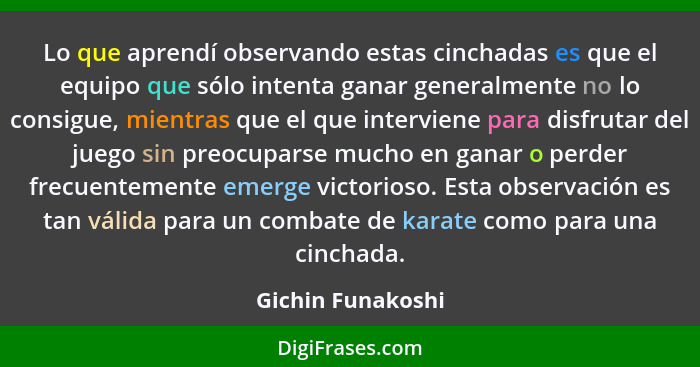 Lo que aprendí observando estas cinchadas es que el equipo que sólo intenta ganar generalmente no lo consigue, mientras que el que... - Gichin Funakoshi