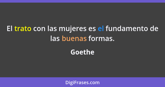 El trato con las mujeres es el fundamento de las buenas formas.... - Goethe