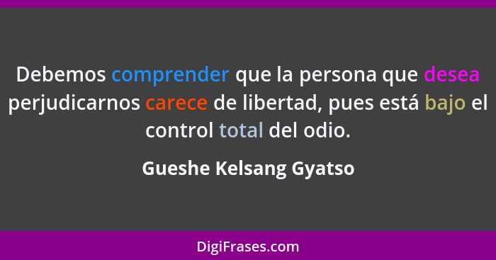 Debemos comprender que la persona que desea perjudicarnos carece de libertad, pues está bajo el control total del odio.... - Gueshe Kelsang Gyatso