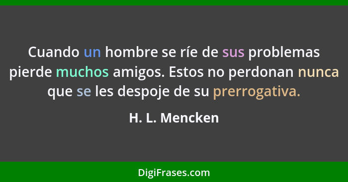 Cuando un hombre se ríe de sus problemas pierde muchos amigos. Estos no perdonan nunca que se les despoje de su prerrogativa.... - H. L. Mencken