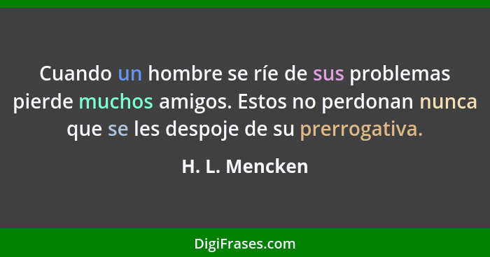 Cuando un hombre se ríe de sus problemas pierde muchos amigos. Estos no perdonan nunca que se les despoje de su prerrogativa.... - H. L. Mencken