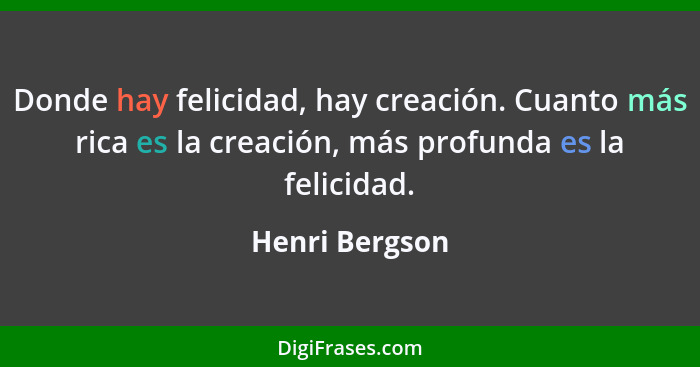 Donde hay felicidad, hay creación. Cuanto más rica es la creación, más profunda es la felicidad.... - Henri Bergson