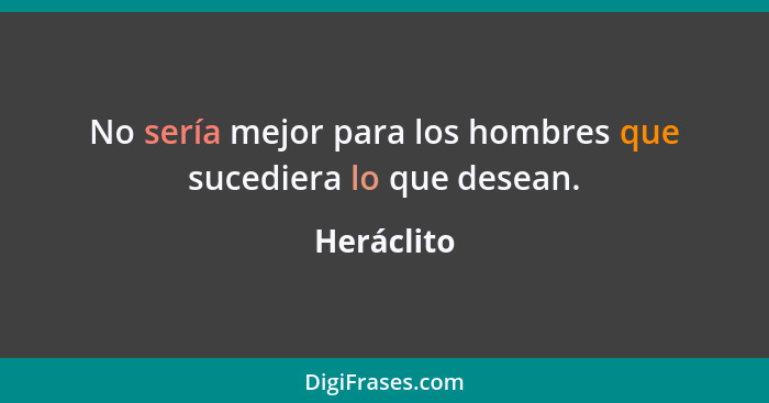 No sería mejor para los hombres que sucediera lo que desean.... - Heráclito