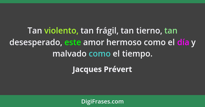 Tan violento, tan frágil, tan tierno, tan desesperado, este amor hermoso como el día y malvado como el tiempo.... - Jacques Prévert