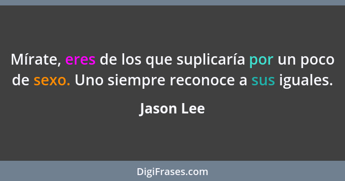 Mírate, eres de los que suplicaría por un poco de sexo. Uno siempre reconoce a sus iguales.... - Jason Lee