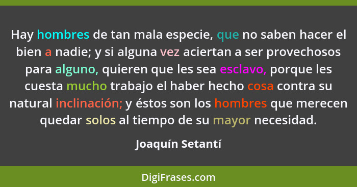 Hay hombres de tan mala especie, que no saben hacer el bien a nadie; y si alguna vez aciertan a ser provechosos para alguno, quieren... - Joaquín Setantí