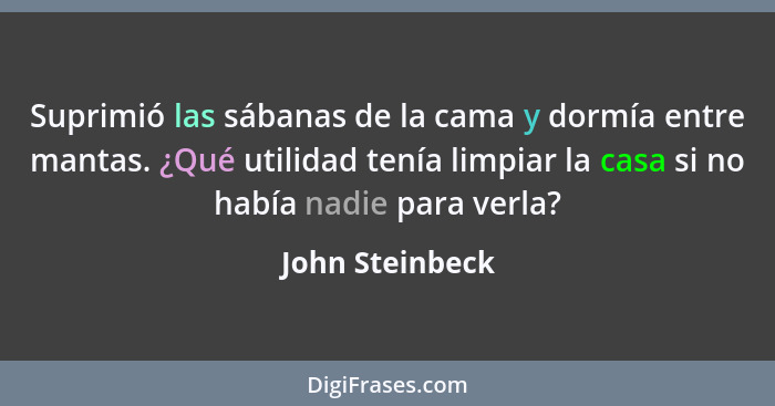 Suprimió las sábanas de la cama y dormía entre mantas. ¿Qué utilidad tenía limpiar la casa si no había nadie para verla?... - John Steinbeck