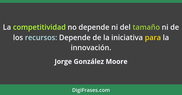 La competitividad no depende ni del tamaño ni de los recursos: Depende de la iniciativa para la innovación.... - Jorge González Moore