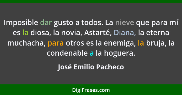 Imposible dar gusto a todos. La nieve que para mí es la diosa, la novia, Astarté, Diana, la eterna muchacha, para otros es la en... - José Emilio Pacheco