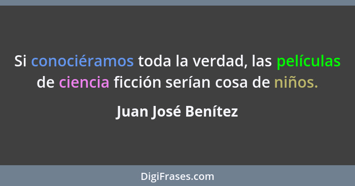 Si conociéramos toda la verdad, las películas de ciencia ficción serían cosa de niños.... - Juan José Benítez