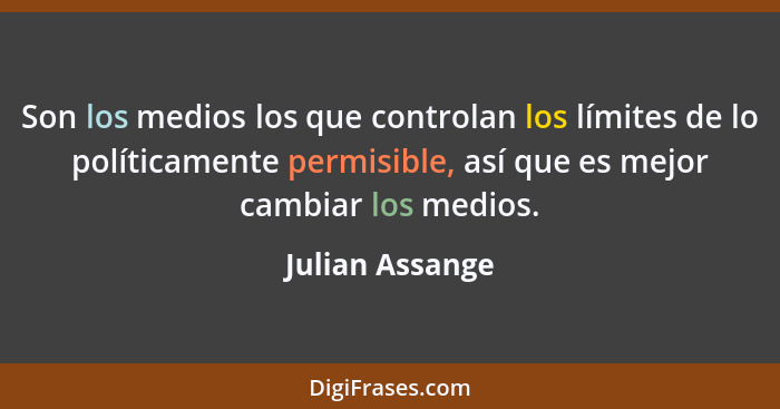 Son los medios los que controlan los límites de lo políticamente permisible, así que es mejor cambiar los medios.... - Julian Assange
