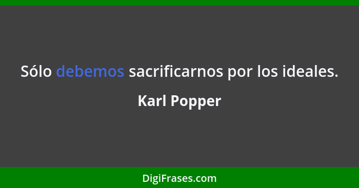 Sólo debemos sacrificarnos por los ideales.... - Karl Popper