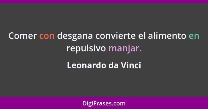 Comer con desgana convierte el alimento en repulsivo manjar.... - Leonardo da Vinci