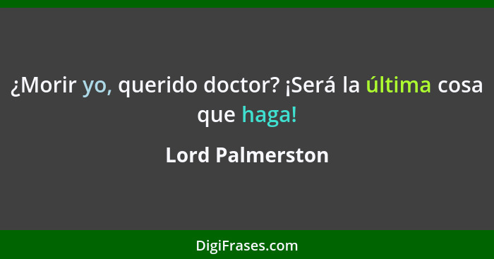 ¿Morir yo, querido doctor? ¡Será la última cosa que haga!... - Lord Palmerston