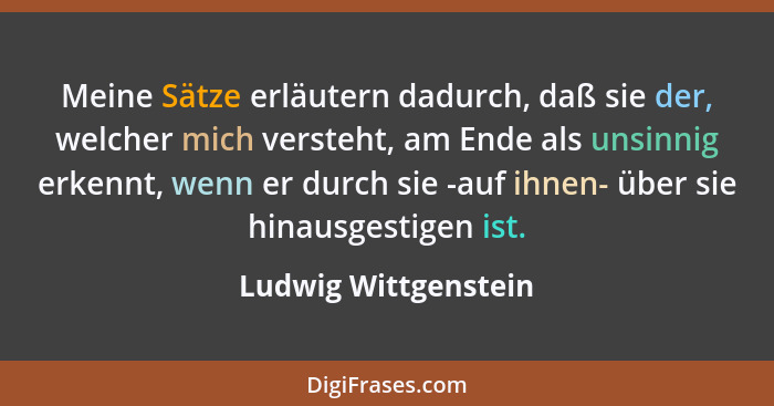 Meine Sätze erläutern dadurch, daß sie der, welcher mich versteht, am Ende als unsinnig erkennt, wenn er durch sie -auf ihnen- ü... - Ludwig Wittgenstein