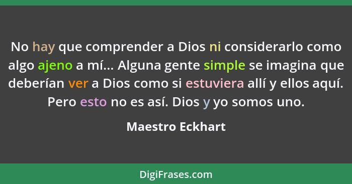 No hay que comprender a Dios ni considerarlo como algo ajeno a mí... Alguna gente simple se imagina que deberían ver a Dios como si... - Maestro Eckhart