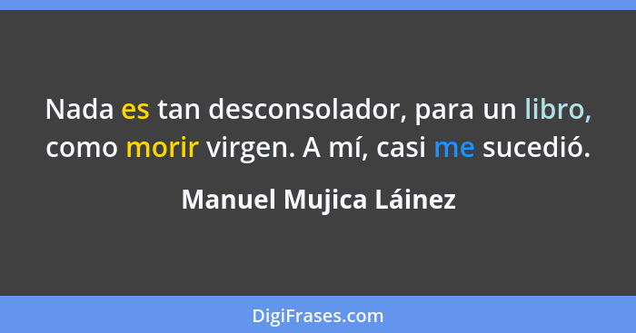 Nada es tan desconsolador, para un libro, como morir virgen. A mí, casi me sucedió.... - Manuel Mujica Láinez