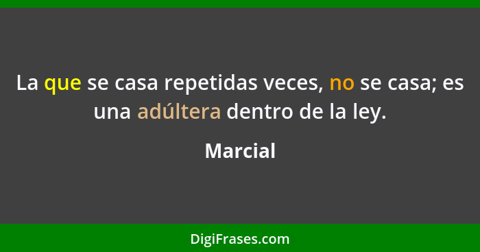 La que se casa repetidas veces, no se casa; es una adúltera dentro de la ley.... - Marcial