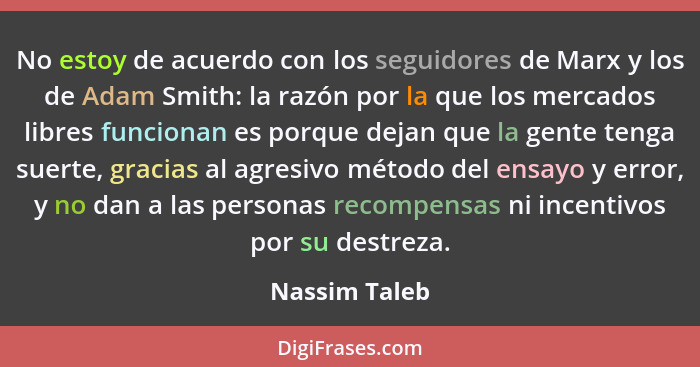 No estoy de acuerdo con los seguidores de Marx y los de Adam Smith: la razón por la que los mercados libres funcionan es porque dejan q... - Nassim Taleb