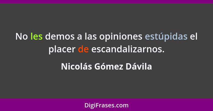 No les demos a las opiniones estúpidas el placer de escandalizarnos.... - Nicolás Gómez Dávila