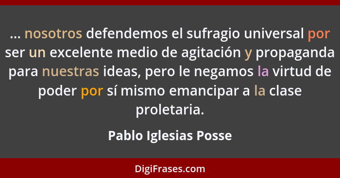 ... nosotros defendemos el sufragio universal por ser un excelente medio de agitación y propaganda para nuestras ideas, pero le... - Pablo Iglesias Posse