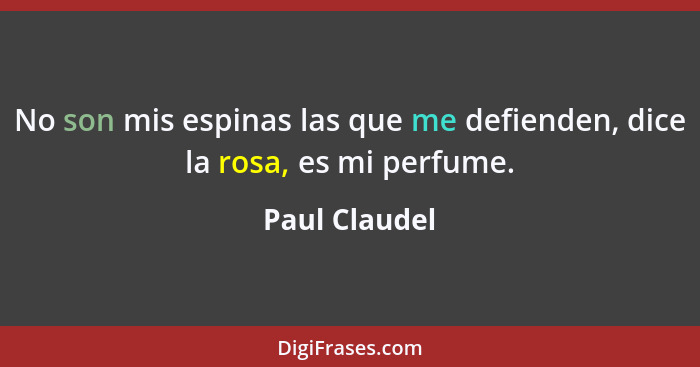 No son mis espinas las que me defienden, dice la rosa, es mi perfume.... - Paul Claudel