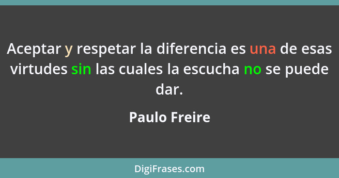 Aceptar y respetar la diferencia es una de esas virtudes sin las cuales la escucha no se puede dar.... - Paulo Freire