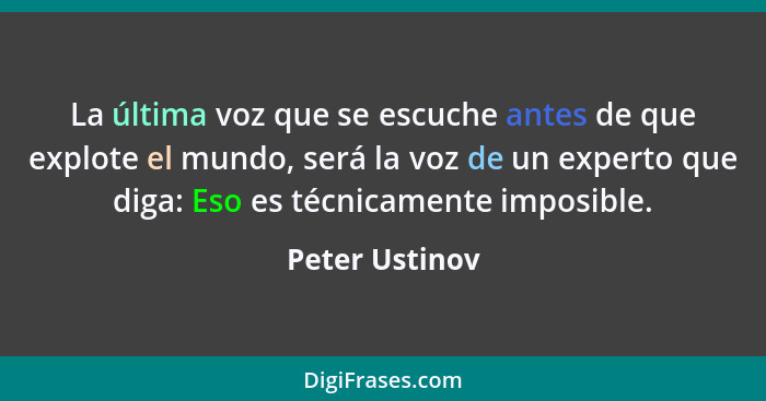 La última voz que se escuche antes de que explote el mundo, será la voz de un experto que diga: Eso es técnicamente imposible.... - Peter Ustinov