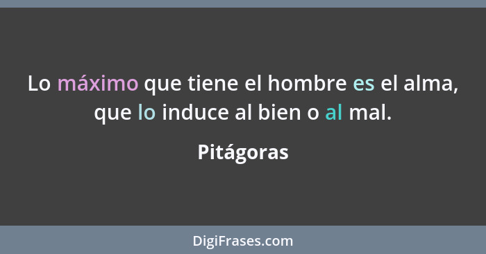 Lo máximo que tiene el hombre es el alma, que lo induce al bien o al mal.... - Pitágoras