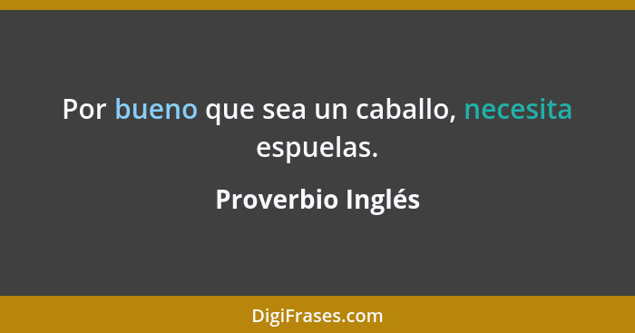 Por bueno que sea un caballo, necesita espuelas.... - Proverbio Inglés