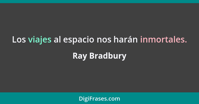 Los viajes al espacio nos harán inmortales.... - Ray Bradbury