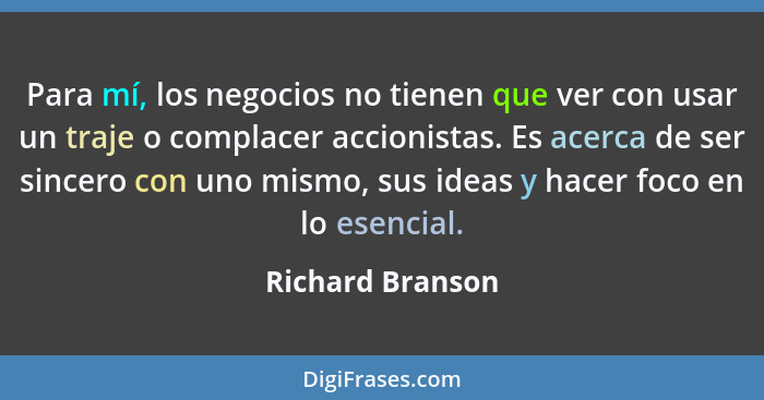 Para mí, los negocios no tienen que ver con usar un traje o complacer accionistas. Es acerca de ser sincero con uno mismo, sus ideas... - Richard Branson