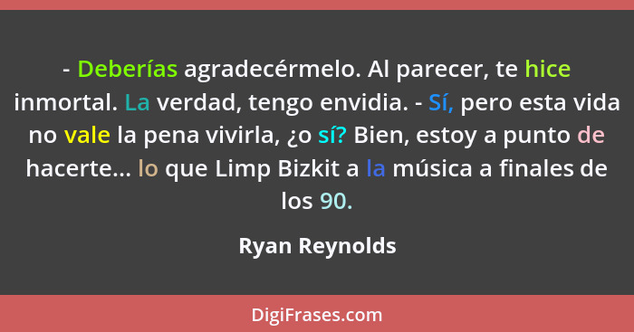 - Deberías agradecérmelo. Al parecer, te hice inmortal. La verdad, tengo envidia. - Sí, pero esta vida no vale la pena vivirla, ¿o sí?... - Ryan Reynolds