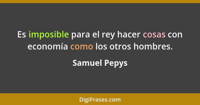 Es imposible para el rey hacer cosas con economía como los otros hombres.... - Samuel Pepys