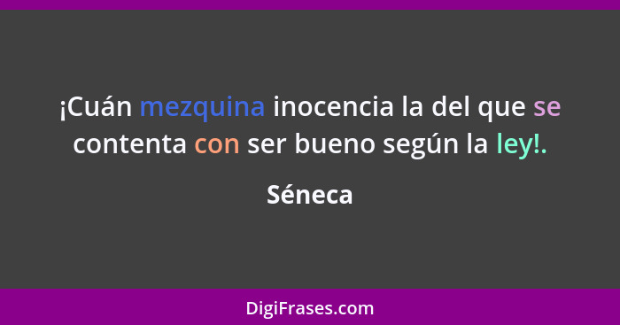 ¡Cuán mezquina inocencia la del que se contenta con ser bueno según la ley!.... - Séneca