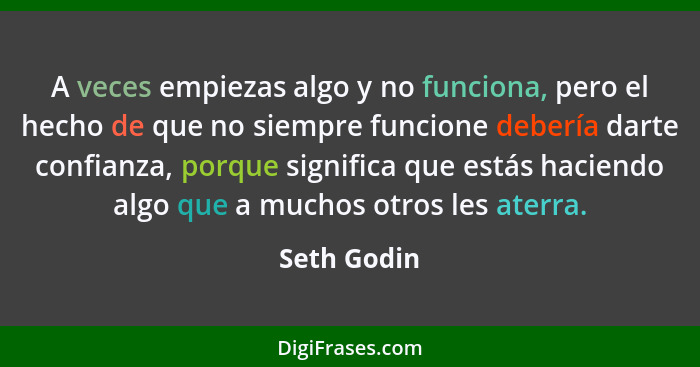 A veces empiezas algo y no funciona, pero el hecho de que no siempre funcione debería darte confianza, porque significa que estás haciend... - Seth Godin