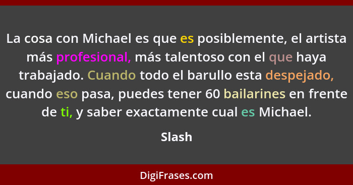 La cosa con Michael es que es posiblemente, el artista más profesional, más talentoso con el que haya trabajado. Cuando todo el barullo esta d... - Slash