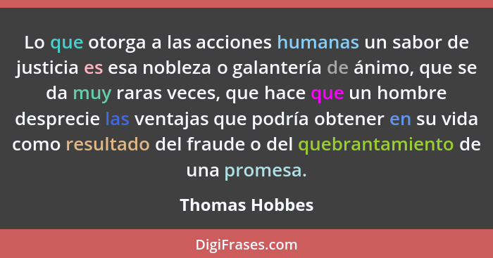 Lo que otorga a las acciones humanas un sabor de justicia es esa nobleza o galantería de ánimo, que se da muy raras veces, que hace qu... - Thomas Hobbes