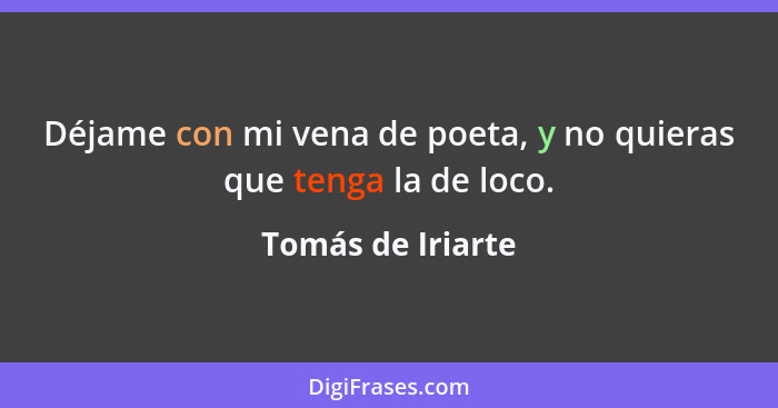 Déjame con mi vena de poeta, y no quieras que tenga la de loco.... - Tomás de Iriarte