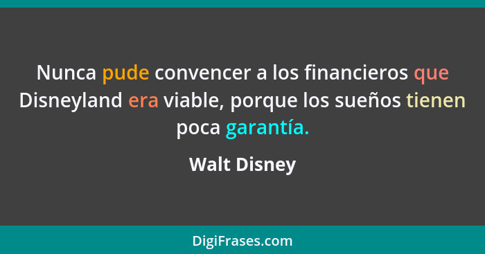 Nunca pude convencer a los financieros que Disneyland era viable, porque los sueños tienen poca garantía.... - Walt Disney