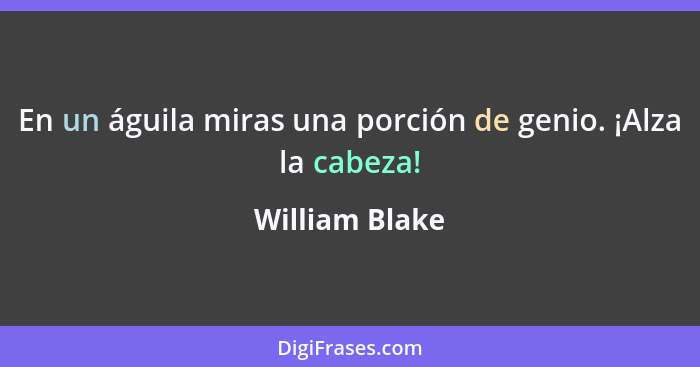 En un águila miras una porción de genio. ¡Alza la cabeza!... - William Blake