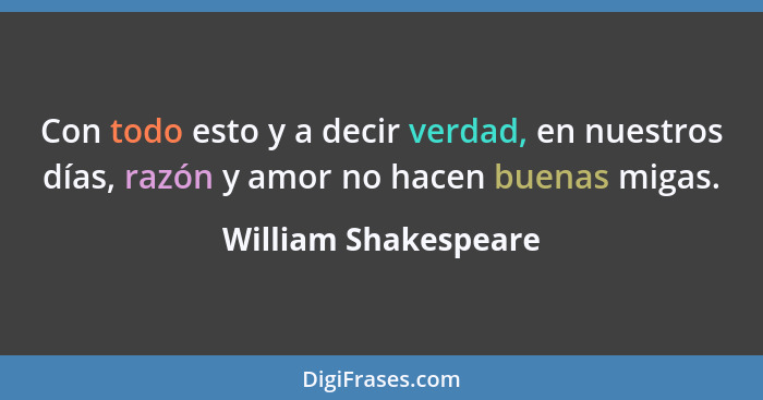 Con todo esto y a decir verdad, en nuestros días, razón y amor no hacen buenas migas.... - William Shakespeare