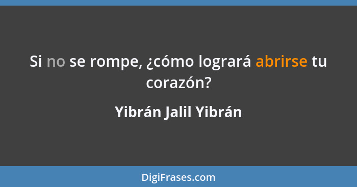 Si no se rompe, ¿cómo logrará abrirse tu corazón?... - Yibrán Jalil Yibrán