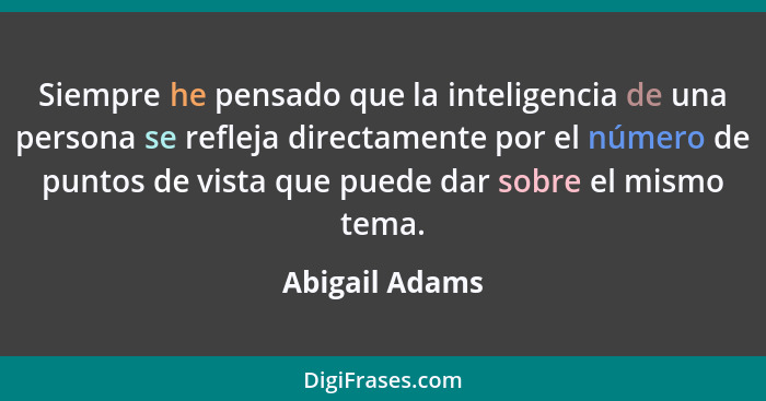 Siempre he pensado que la inteligencia de una persona se refleja directamente por el número de puntos de vista que puede dar sobre el... - Abigail Adams