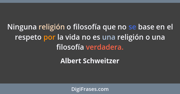 Ninguna religión o filosofía que no se base en el respeto por la vida no es una religión o una filosofía verdadera.... - Albert Schweitzer