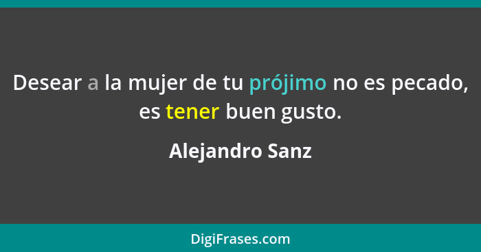 Desear a la mujer de tu prójimo no es pecado, es tener buen gusto.... - Alejandro Sanz