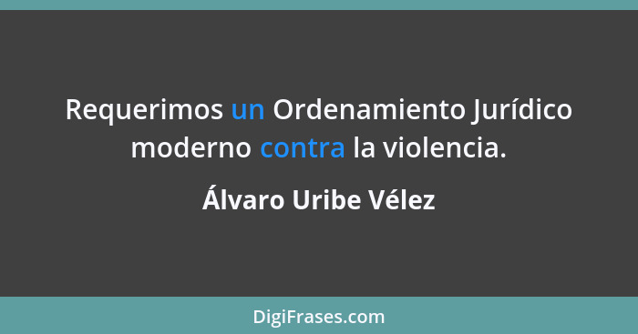 Requerimos un Ordenamiento Jurídico moderno contra la violencia.... - Álvaro Uribe Vélez